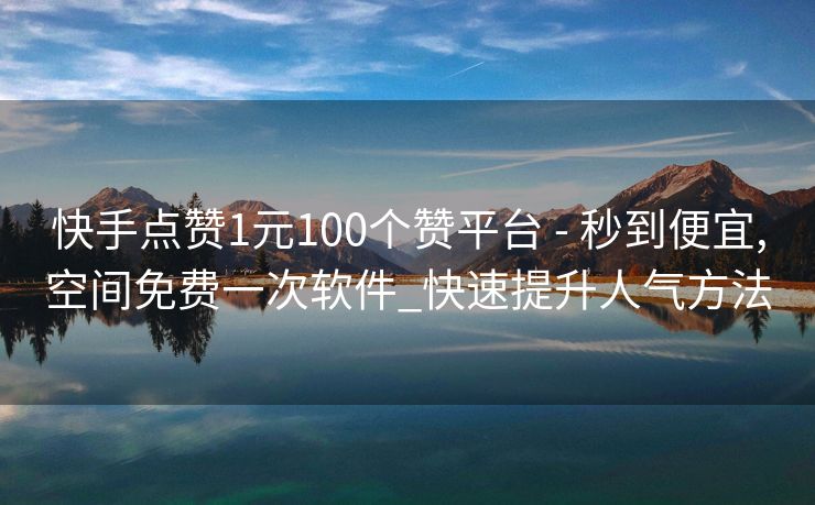 快手点赞1元100个赞平台 - 秒到便宜,空间免费一次软件_快速提升人气方法