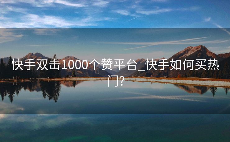 快手双击1000个赞平台_快手如何买热门?