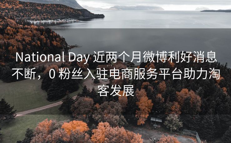 National Day 近两个月微博利好消息不断，0 粉丝入驻电商服务平台助力淘客发展