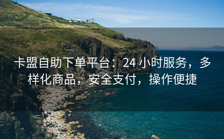 卡盟自助下单平台：24 小时服务，多样化商品，安全支付，操作便捷