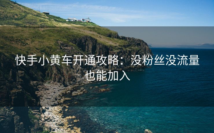 快手小黄车开通攻略：没粉丝没流量也能加入