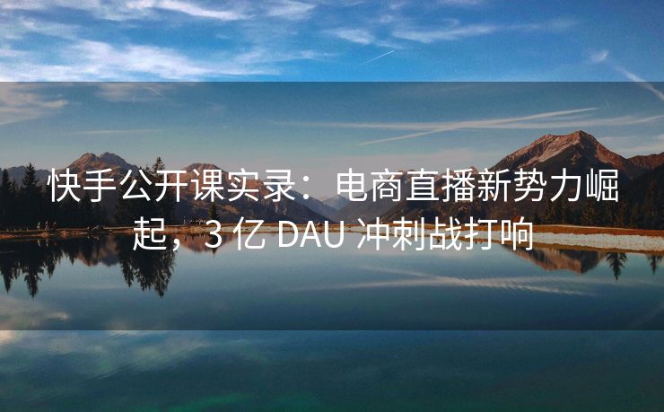 快手公开课实录：电商直播新势力崛起，3 亿 DAU 冲刺战打响