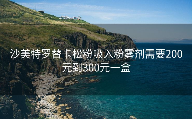 沙美特罗替卡松粉吸入粉雾剂需要200元到300元一盒