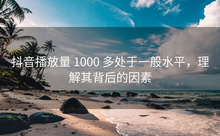 抖音播放量 1000 多处于一般水平，理解其背后的因素