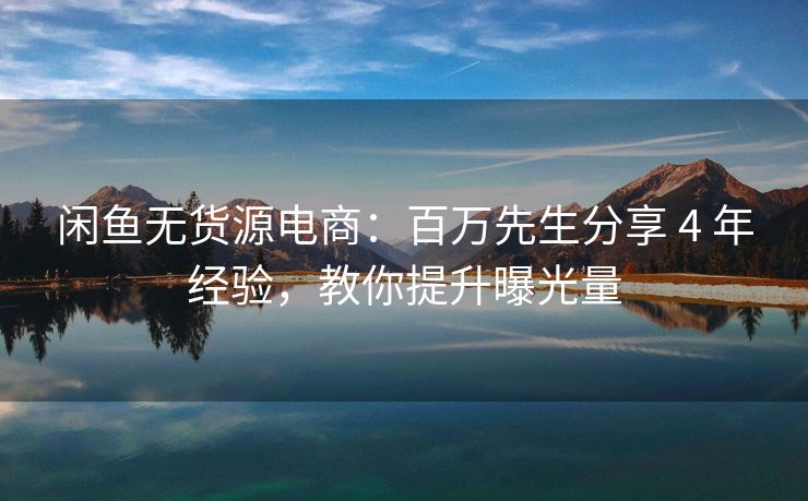 闲鱼无货源电商：百万先生分享 4 年经验，教你提升曝光量