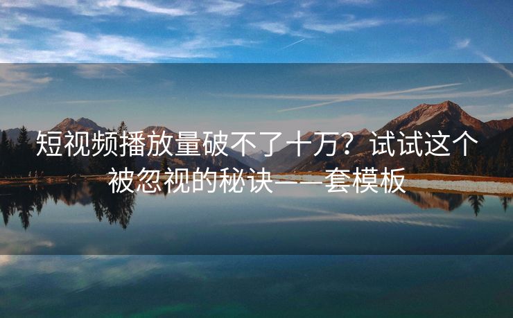 短视频播放量破不了十万？试试这个被忽视的秘诀——套模板