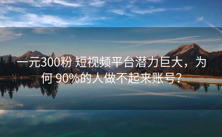 一元300粉 短视频平台潜力巨大，为何 90%的人做不起来账号？