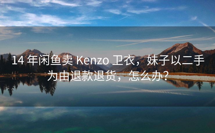 14 年闲鱼卖 Kenzo 卫衣，妹子以二手为由退款退货，怎么办？