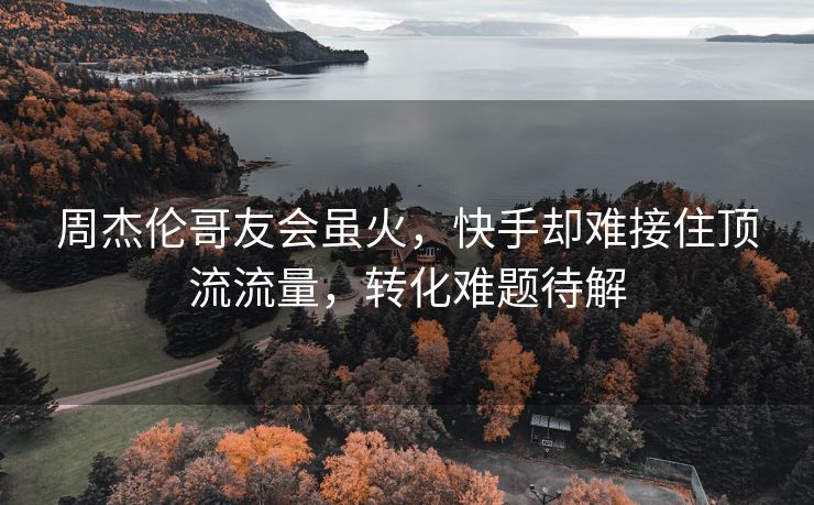 周杰伦哥友会虽火，快手却难接住顶流流量，转化难题待解