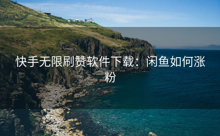 快手无限刷赞软件下载：闲鱼如何涨粉