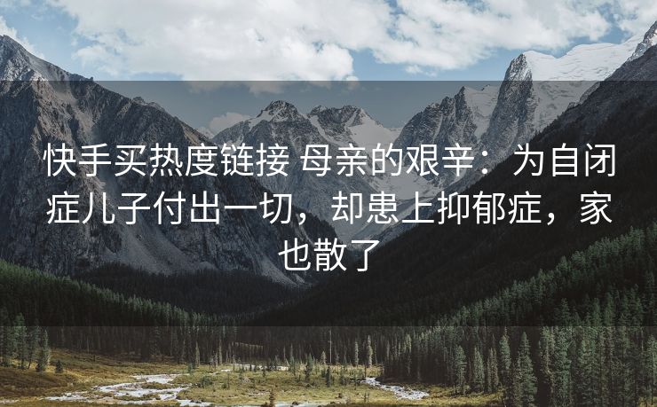 快手买热度链接 母亲的艰辛：为自闭症儿子付出一切，却患上抑郁症，家也散了