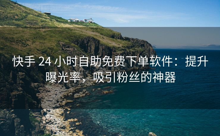 快手 24 小时自助免费下单软件：提升曝光率，吸引粉丝的神器