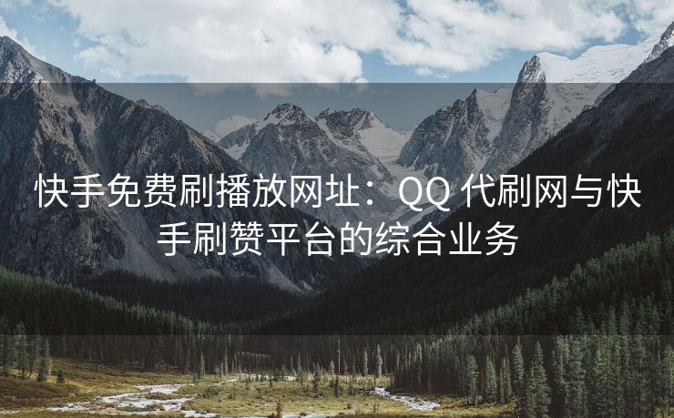 快手免费刷播放网址：QQ 代刷网与快手刷赞平台的综合业务