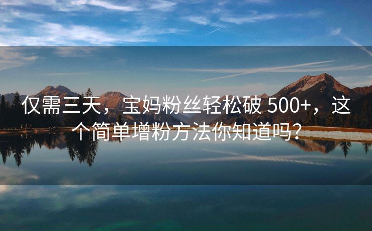 仅需三天，宝妈粉丝轻松破 500+，这个简单增粉方法你知道吗？