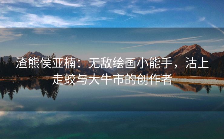 渣熊侯亚楠：无敌绘画小能手，沽上走蛟与大牛市的创作者