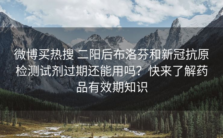 微博买热搜 二阳后布洛芬和新冠抗原检测试剂过期还能用吗？快来了解药品有效期知识