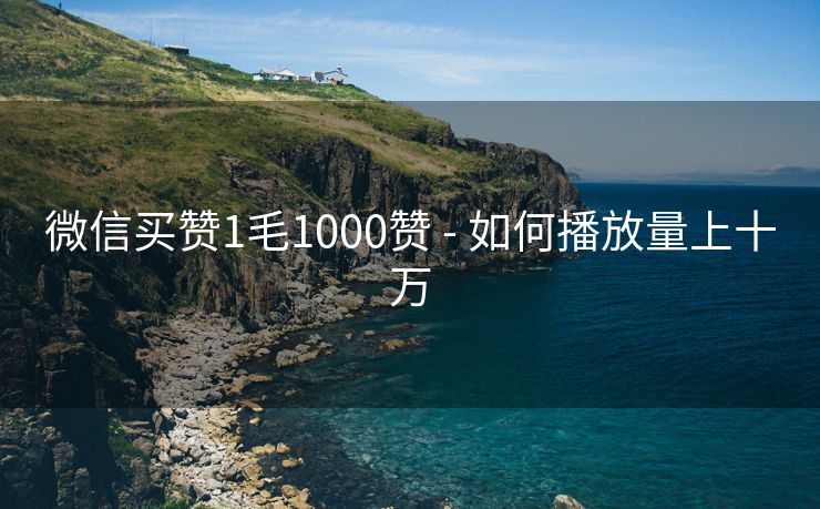 微信买赞1毛1000赞 - 如何播放量上十万