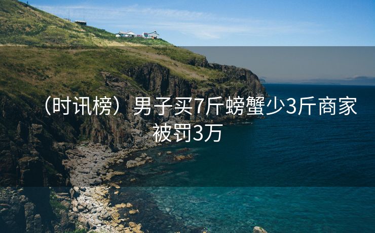 （时讯榜）男子买7斤螃蟹少3斤商家被罚3万