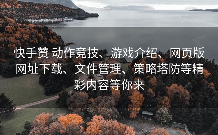 快手赞 动作竞技、游戏介绍、网页版网址下载、文件管理、策略塔防等精彩内容等你来