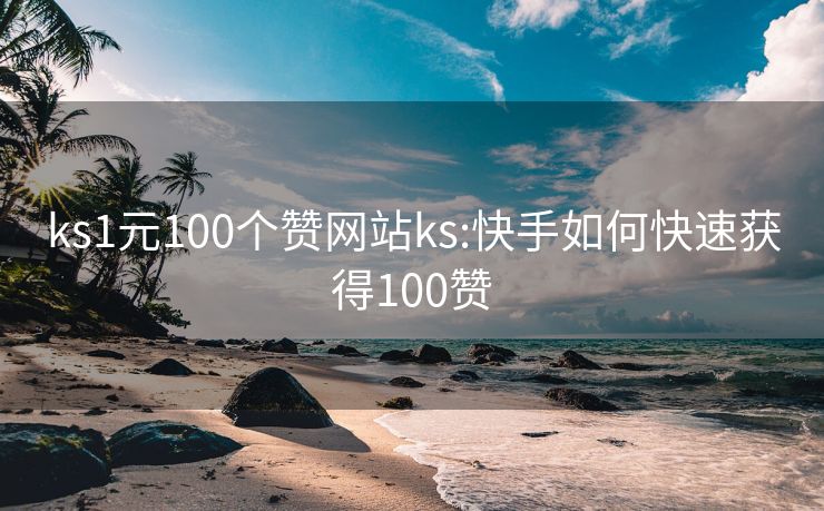 ks1元100个赞网站ks:快手如何快速获得100赞