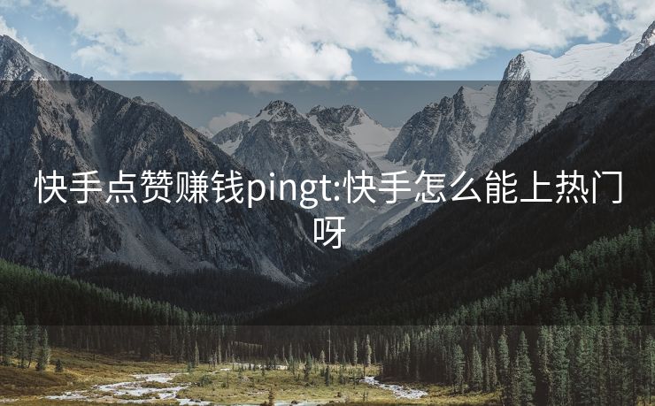 快手点赞赚钱pingt:快手怎么能上热门呀