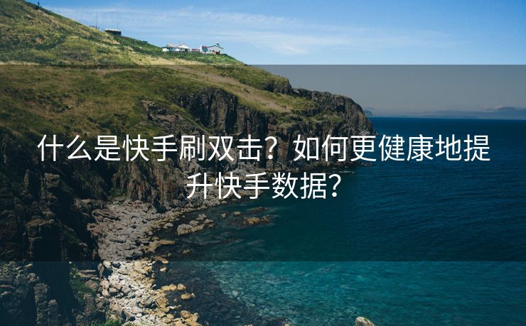 什么是快手刷双击？如何更健康地提升快手数据？