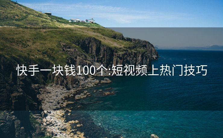 快手一块钱100个:短视频上热门技巧