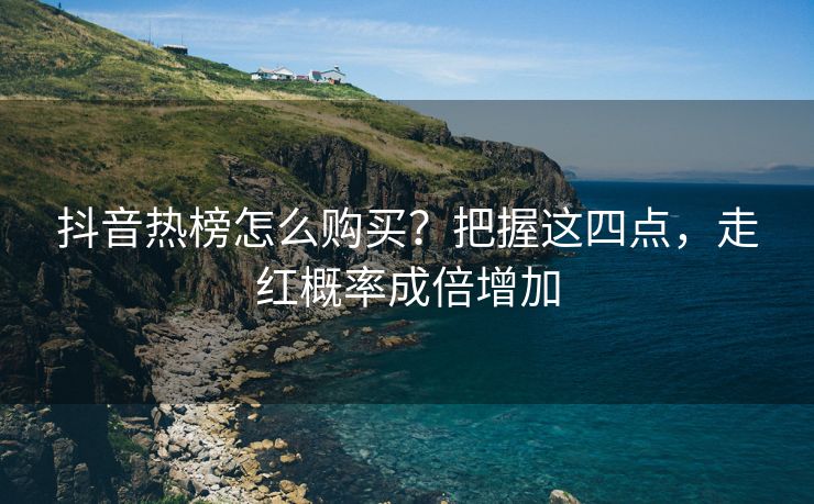 抖音热榜怎么购买？把握这四点，走红概率成倍增加