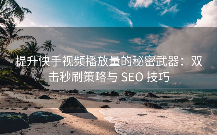 提升快手视频播放量的秘密武器：双击秒刷策略与 SEO 技巧