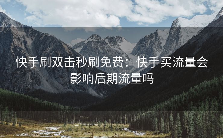 快手刷双击秒刷免费：快手买流量会影响后期流量吗