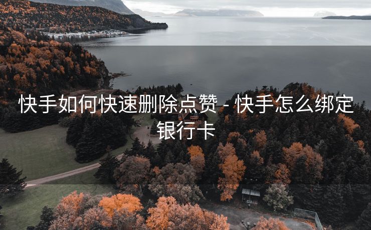 快手如何快速删除点赞 - 快手怎么绑定银行卡