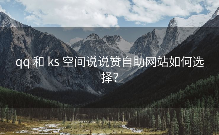 qq 和 ks 空间说说赞自助网站如何选择？