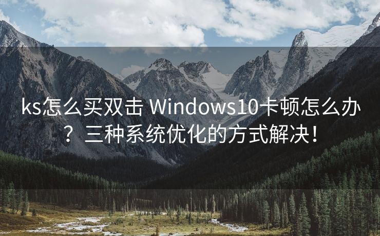 ks怎么买双击 Windows10卡顿怎么办？三种系统优化的方式解决！