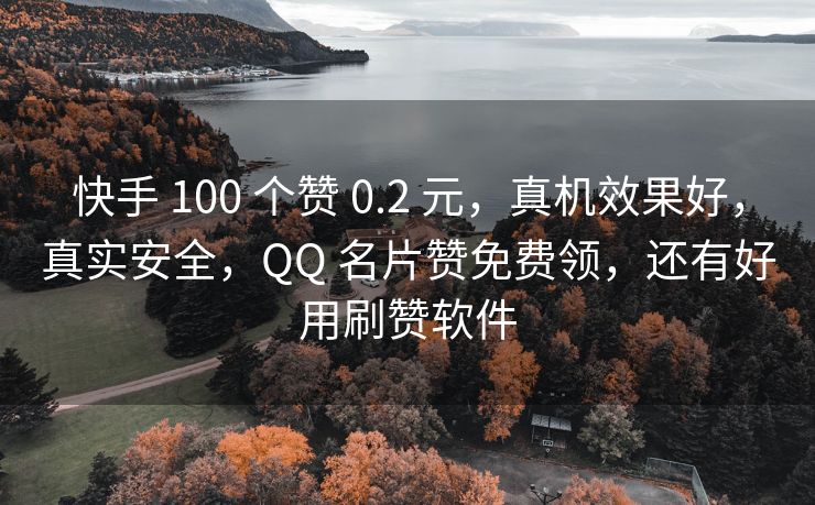 快手 100 个赞 0.2 元，真机效果好，真实安全，QQ 名片赞免费领，还有好用刷赞软件