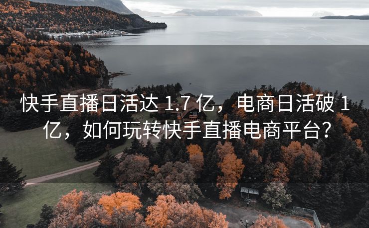 快手直播日活达 1.7 亿，电商日活破 1 亿，如何玩转快手直播电商平台？