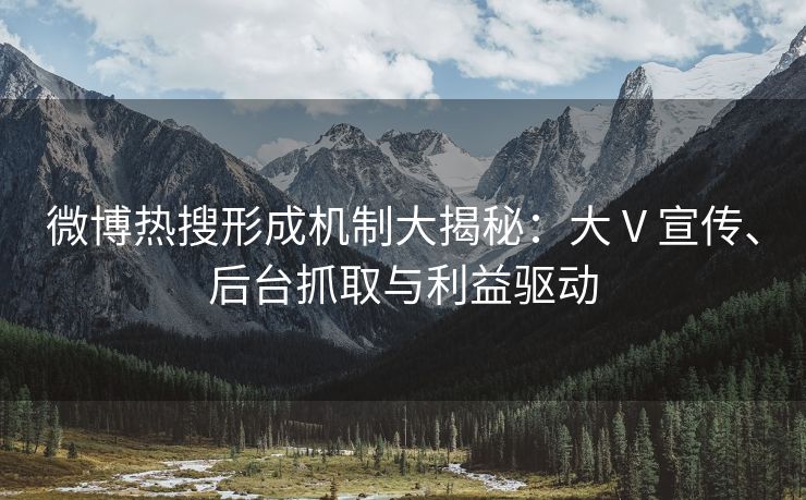 微博热搜形成机制大揭秘：大 V 宣传、后台抓取与利益驱动