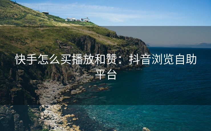 快手怎么买播放和赞：抖音浏览自助平台