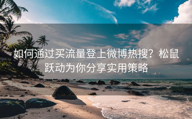 如何通过买流量登上微博热搜？松鼠跃动为你分享实用策略