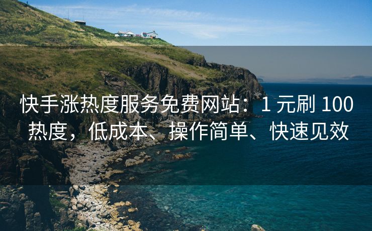 快手涨热度服务免费网站：1 元刷 100 热度，低成本、操作简单、快速见效