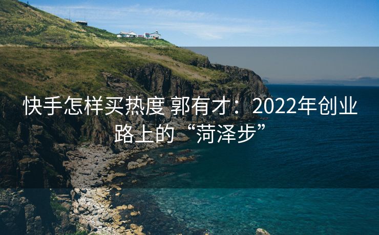 快手怎样买热度 郭有才：2022年创业路上的“菏泽步”