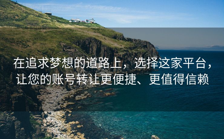 在追求梦想的道路上，选择这家平台，让您的账号转让更便捷、更值得信赖