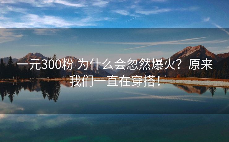 一元300粉 为什么会忽然爆火？原来我们一直在穿搭！