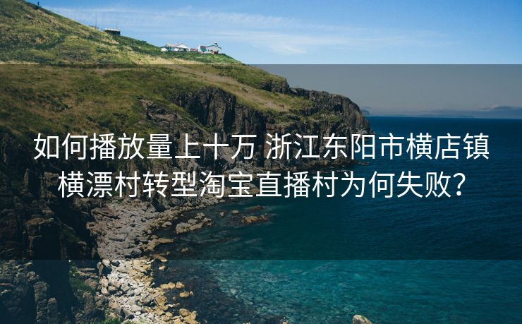 如何播放量上十万 浙江东阳市横店镇横漂村转型淘宝直播村为何失败？