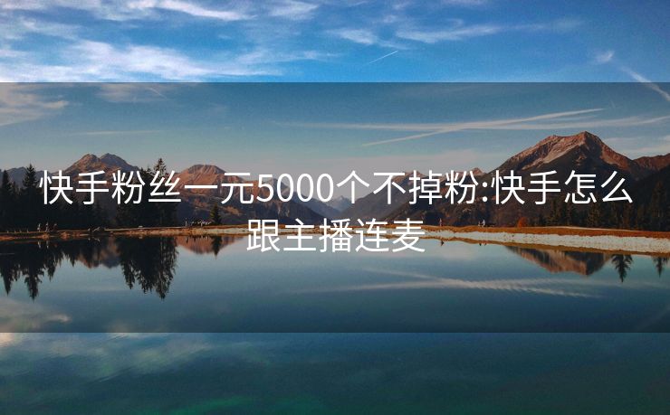 快手粉丝一元5000个不掉粉:快手怎么跟主播连麦