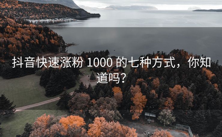 抖音快速涨粉 1000 的七种方式，你知道吗？