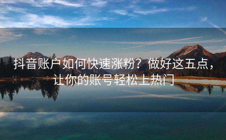 抖音账户如何快速涨粉？做好这五点，让你的账号轻松上热门