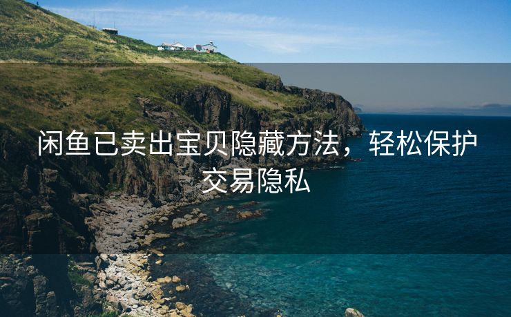 闲鱼已卖出宝贝隐藏方法，轻松保护交易隐私