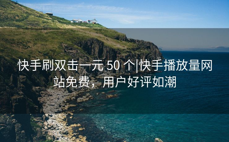 快手刷双击一元 50 个|快手播放量网站免费，用户好评如潮