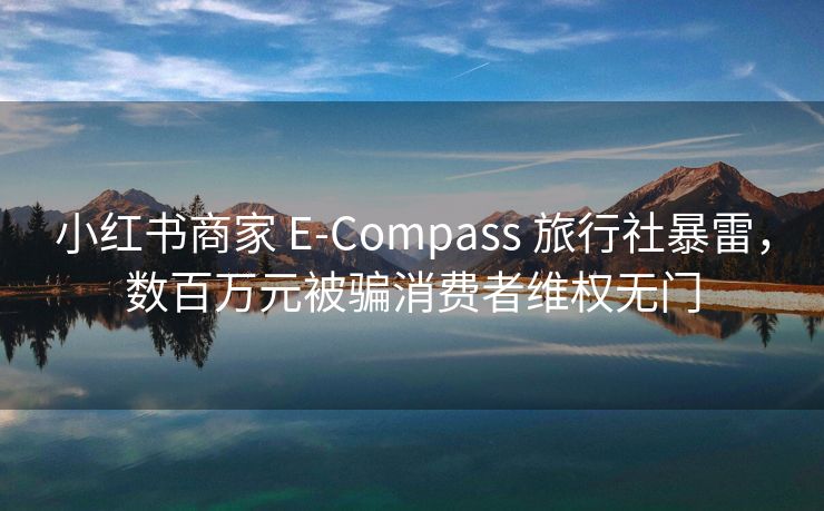 小红书商家 E-Compass 旅行社暴雷，数百万元被骗消费者维权无门