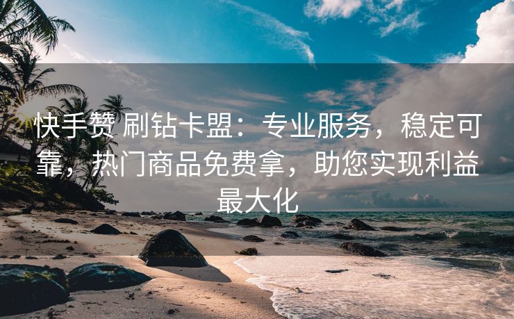 快手赞 刷钻卡盟：专业服务，稳定可靠，热门商品免费拿，助您实现利益最大化